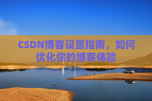 CSDN博客设置指南，如何优化你的博客体验
